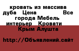кровать из массива дуба › Цена ­ 180 000 - Все города Мебель, интерьер » Кровати   . Крым,Алушта